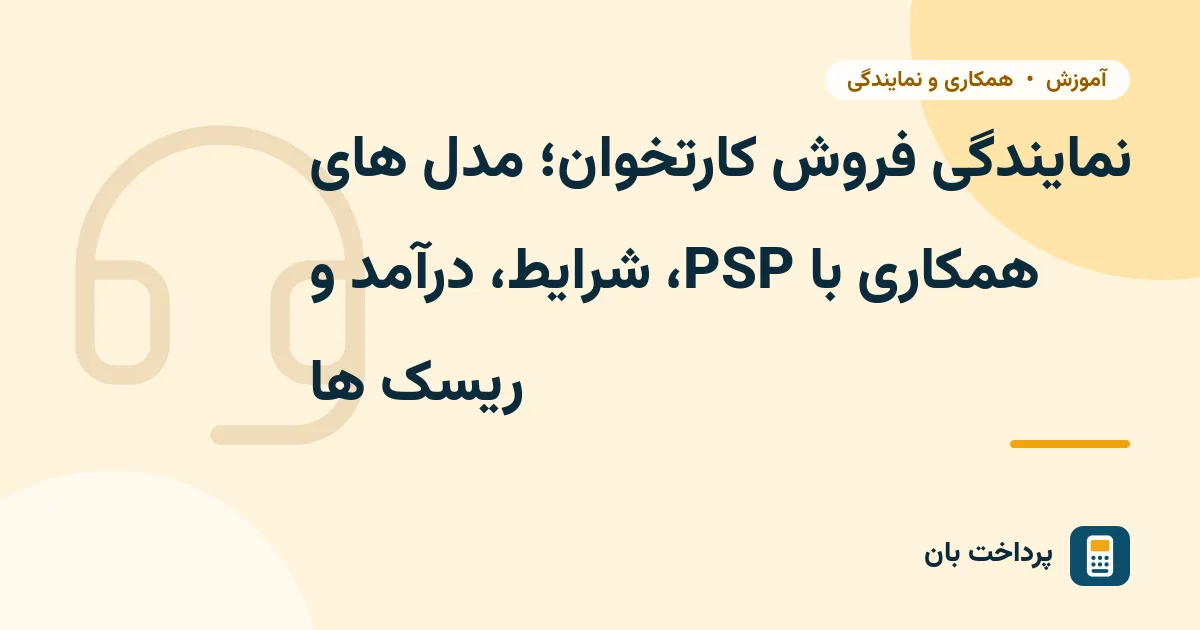 نمایندگی فروش کارتخوان؛ مدل های همکاری با PSP، شرایط، درآمد و ریسک ها
